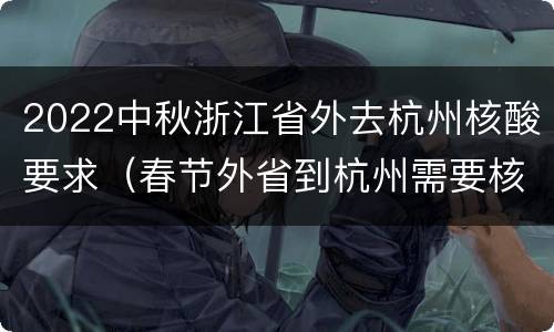 2022中秋浙江省外去杭州核酸要求（春节外省到杭州需要核酸检测吗）