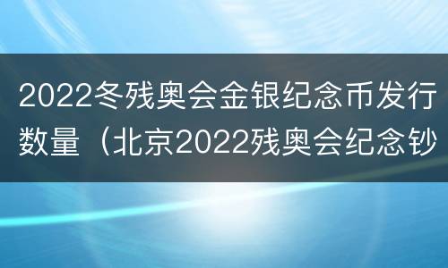 2022冬残奥会金银纪念币发行数量（北京2022残奥会纪念钞）