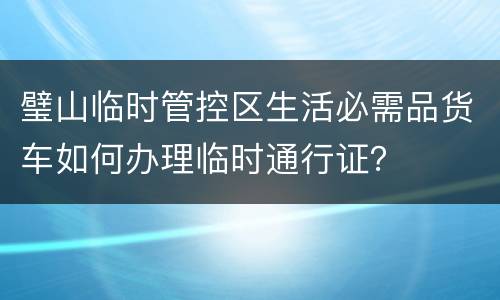 璧山临时管控区生活必需品货车如何办理临时通行证？
