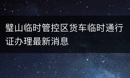璧山临时管控区货车临时通行证办理最新消息