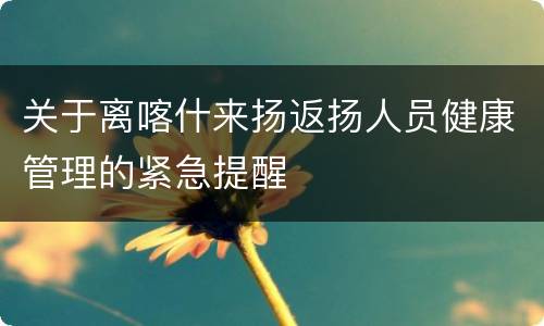 关于离喀什来扬返扬人员健康管理的紧急提醒