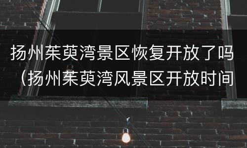 扬州茱萸湾景区恢复开放了吗（扬州茱萸湾风景区开放时间）
