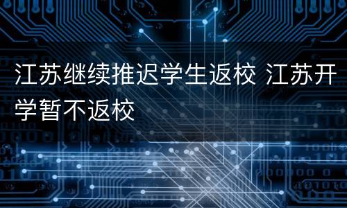 江苏继续推迟学生返校 江苏开学暂不返校