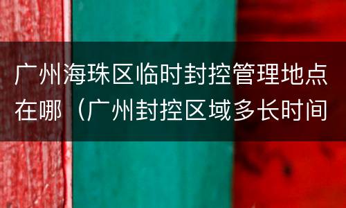 广州海珠区临时封控管理地点在哪（广州封控区域多长时间）