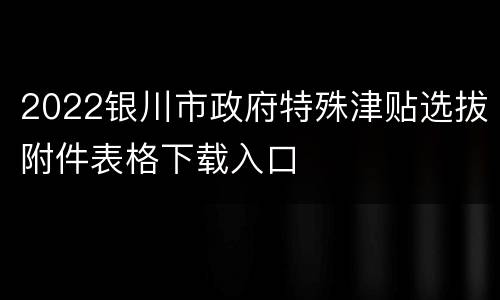 2022银川市政府特殊津贴选拔附件表格下载入口