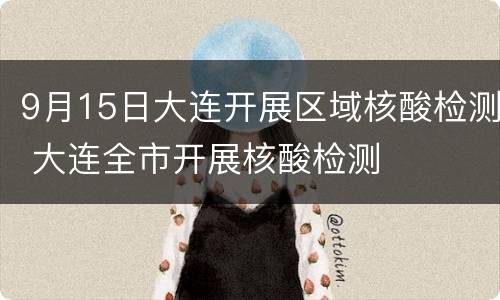 9月15日大连开展区域核酸检测 大连全市开展核酸检测