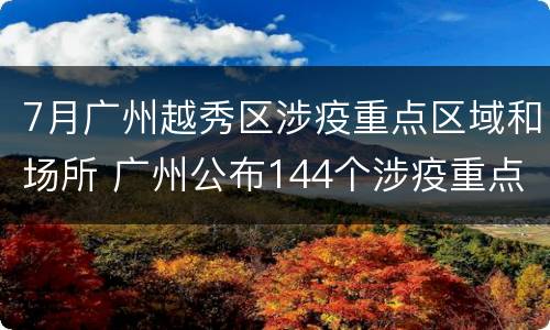 7月广州越秀区涉疫重点区域和场所 广州公布144个涉疫重点场所或小区