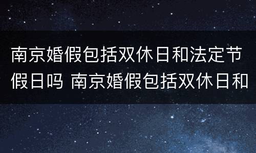 南京婚假包括双休日和法定节假日吗 南京婚假包括双休日和法定节假日吗怎么算