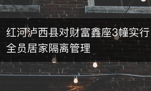 红河泸西县对财富鑫座3幢实行全员居家隔离管理