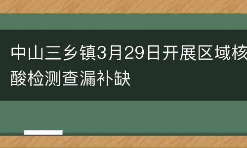 中山三乡镇3月29日开展区域核酸检测查漏补缺
