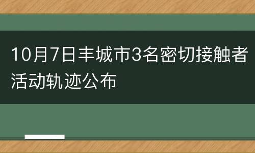10月7日丰城市3名密切接触者活动轨迹公布