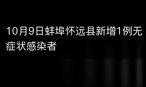 10月9日蚌埠怀远县新增1例无症状感染者
