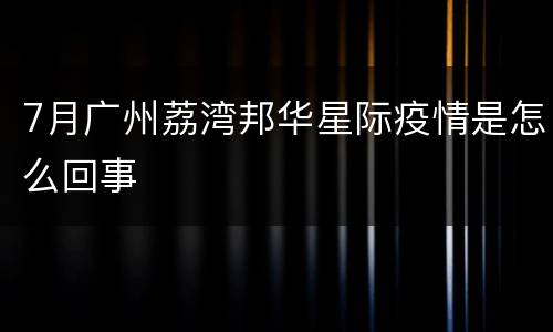 7月广州荔湾邦华星际疫情是怎么回事