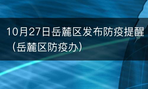 10月27日岳麓区发布防疫提醒（岳麓区防疫办）