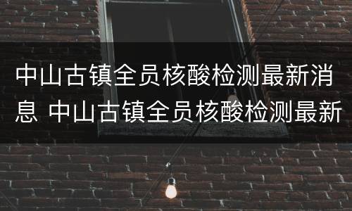 中山古镇全员核酸检测最新消息 中山古镇全员核酸检测最新消息查询