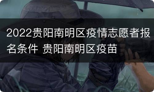 2022贵阳南明区疫情志愿者报名条件 贵阳南明区疫苗