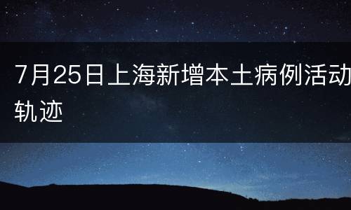 7月25日上海新增本土病例活动轨迹