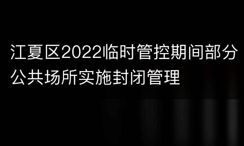 江夏区2022临时管控期间部分公共场所实施封闭管理
