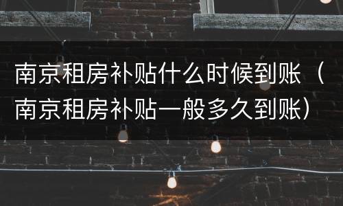 南京租房补贴什么时候到账（南京租房补贴一般多久到账）
