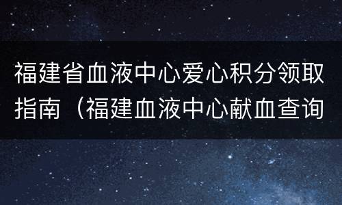 福建省血液中心爱心积分领取指南（福建血液中心献血查询）