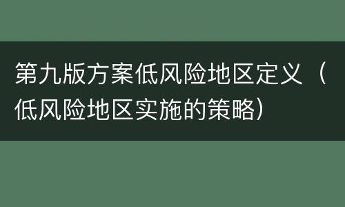 第九版方案低风险地区定义（低风险地区实施的策略）