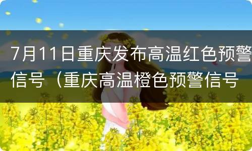7月11日重庆发布高温红色预警信号（重庆高温橙色预警信号）