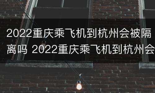 2022重庆乘飞机到杭州会被隔离吗 2022重庆乘飞机到杭州会被隔离吗现在
