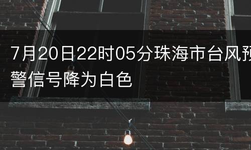 7月20日22时05分珠海市台风预警信号降为白色