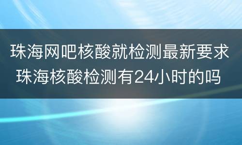 珠海网吧核酸就检测最新要求 珠海核酸检测有24小时的吗