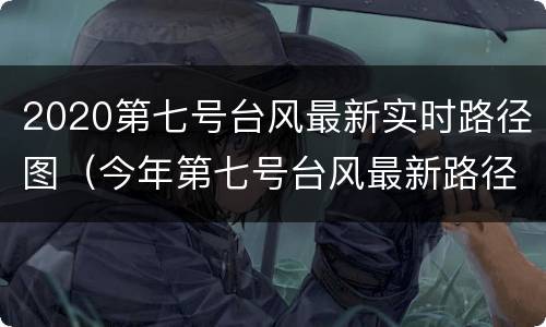 2020第七号台风最新实时路径图（今年第七号台风最新路径图）