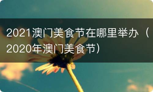 2021澳门美食节在哪里举办（2020年澳门美食节）