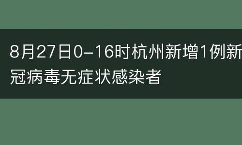 8月27日0-16时杭州新增1例新冠病毒无症状感染者