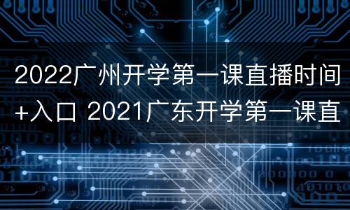 2022广州开学第一课直播时间+入口 2021广东开学第一课直播