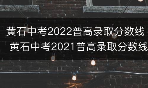 黄石中考2022普高录取分数线 黄石中考2021普高录取分数线