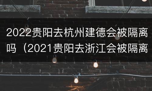 2022贵阳去杭州建德会被隔离吗（2021贵阳去浙江会被隔离吗）