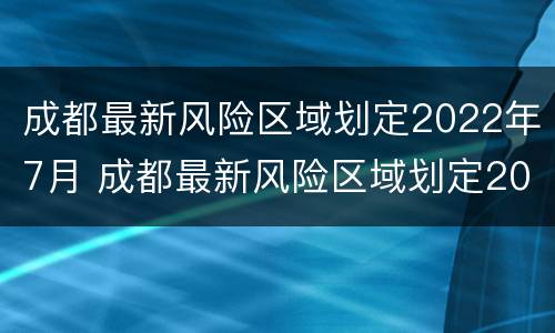 成都最新风险区域划定2022年7月 成都最新风险区域划定2022年7月9日