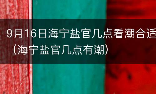 9月16日海宁盐官几点看潮合适（海宁盐官几点有潮）