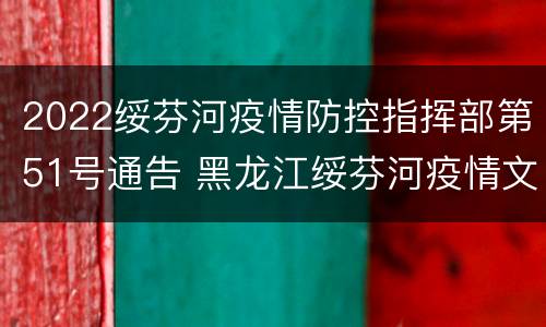 2022绥芬河疫情防控指挥部第51号通告 黑龙江绥芬河疫情文件