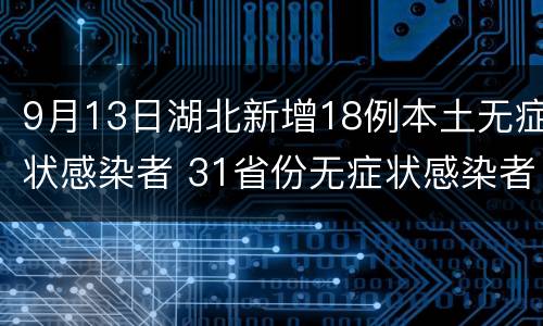 9月13日湖北新增18例本土无症状感染者 31省份无症状感染者单日新增130例,湖北省新增47例