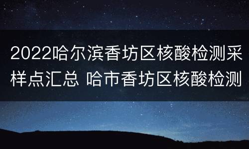 2022哈尔滨香坊区核酸检测采样点汇总 哈市香坊区核酸检测结果