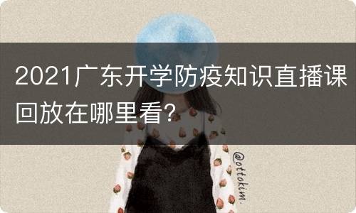 2021广东开学防疫知识直播课回放在哪里看？
