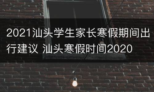 2021汕头学生家长寒假期间出行建议 汕头寒假时间2020