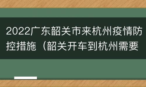 2022广东韶关市来杭州疫情防控措施（韶关开车到杭州需要几个小时）