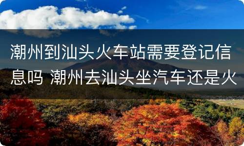 潮州到汕头火车站需要登记信息吗 潮州去汕头坐汽车还是火车方便
