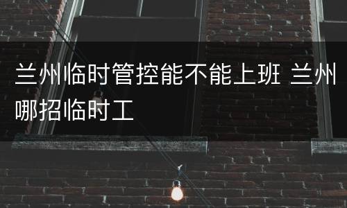 兰州临时管控能不能上班 兰州哪招临时工