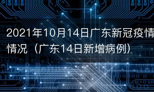 2021年10月14日广东新冠疫情情况（广东14日新增病例）