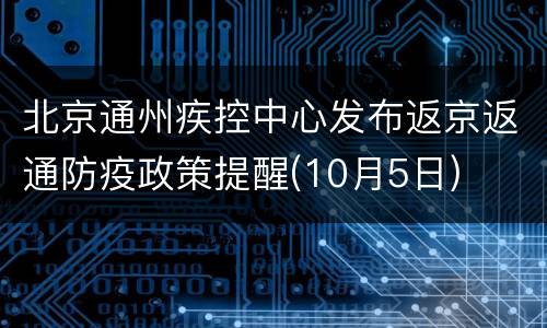 北京通州疾控中心发布返京返通防疫政策提醒(10月5日)