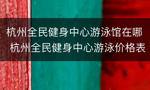 杭州全民健身中心游泳馆在哪 杭州全民健身中心游泳价格表