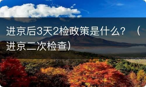 进京后3天2检政策是什么？（进京二次检查）