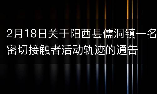2月18日关于阳西县儒洞镇一名密切接触者活动轨迹的通告